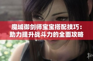 魔域御剑师宝宝搭配技巧：助力提升战斗力的全面攻略