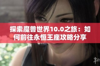 探索魔兽世界10.0之旅：如何前往永恒王座攻略分享