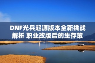 DNF光兵起源版本全新挑战解析 职业改版后的生存策略与混团指南