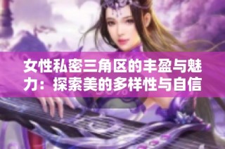 女性私密三角区的丰盈与魅力：探索美的多样性与自信