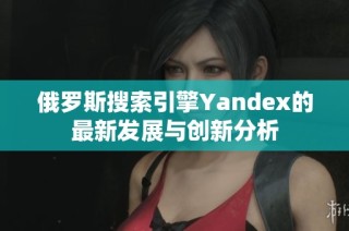 俄罗斯搜索引擎Yandex的最新发展与创新分析