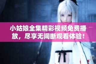 小姑娘全集精彩视频免费播放，尽享无间断观看体验！