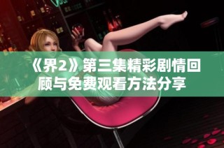 《界2》第三集精彩剧情回顾与免费观看方法分享