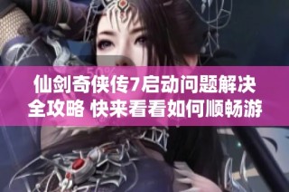 仙剑奇侠传7启动问题解决全攻略 快来看看如何顺畅游戏吧