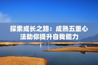 探索成长之路：成熟五重心法助你提升自我能力