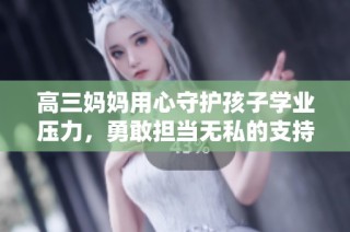 高三妈妈用心守护孩子学业压力，勇敢担当无私的支持力量