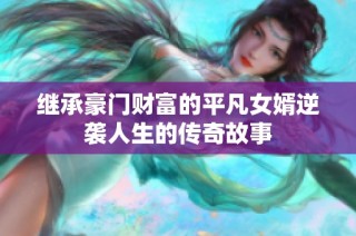 继承豪门财富的平凡女婿逆袭人生的传奇故事