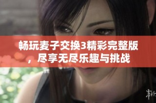 畅玩麦子交换3精彩完整版，尽享无尽乐趣与挑战