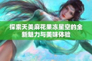 探索天美麻花果冻星空的全新魅力与美味体验