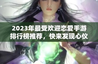 2023年最受欢迎恋爱手游排行榜推荐，快来发现心仪的游戏吧