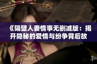 《隔壁人妻情事无删减版：揭开隐秘的爱情与纷争背后故事》