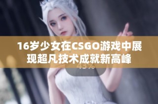 16岁少女在CSGO游戏中展现超凡技术成就新高峰