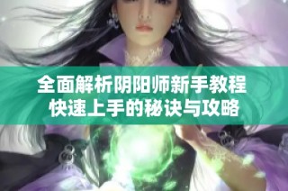 全面解析阴阳师新手教程 快速上手的秘诀与攻略