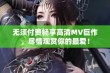 无须付费畅享高清MV巨作，尽情观赏你的最爱！