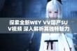 探索全新WEY VV国产SUV视频 深入解析其独特魅力与性能表现