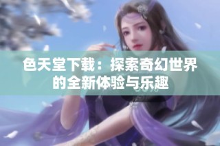 色天堂下载：探索奇幻世界的全新体验与乐趣