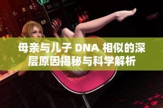 母亲与儿子 DNA 相似的深层原因揭秘与科学解析