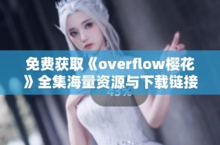 免费获取《overflow樱花》全集海量资源与下载链接