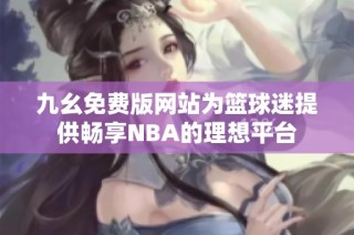 九幺免费版网站为篮球迷提供畅享NBA的理想平台