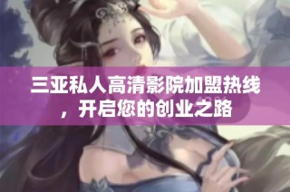 三亚私人高清影院加盟热线，开启您的创业之路