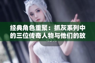 经典角色重聚：抓灰系列中的三位传奇人物与他们的故事