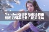 Yandex在俄罗斯市场的重磅回归引发行业广泛关注与讨论