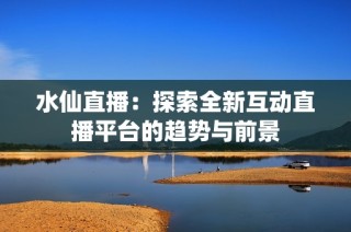 水仙直播：探索全新互动直播平台的趋势与前景