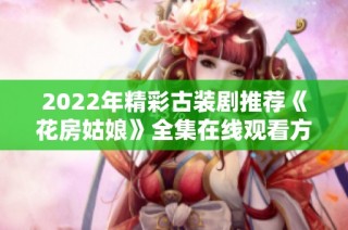 2022年精彩古装剧推荐《花房姑娘》全集在线观看方式详解