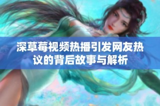 深草莓视频热播引发网友热议的背后故事与解析