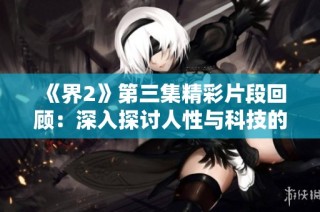 《界2》第三集精彩片段回顾：深入探讨人性与科技的碰撞