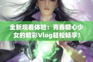 全新观看体验：青春糖心少女的精彩Vlog轻松畅享！