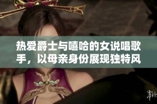 热爱爵士与嘻哈的女说唱歌手，以母亲身份展现独特风采