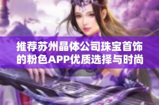 推荐苏州晶体公司珠宝首饰的粉色APP优质选择与时尚搭配建议