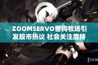 ZOOMSERVO兽狗牧场引发股市热议 社会关注度持续攀升的背后故事