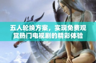 五人轮换方案，实现免费观赏热门电视剧的精彩体验