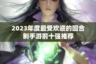 2023年度最受欢迎的回合制手游前十强推荐