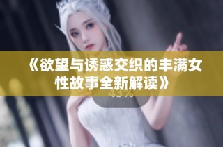 《欲望与诱惑交织的丰满女性故事全新解读》