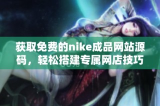 获取免费的nike成品网站源码，轻松搭建专属网店技巧指南