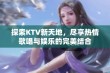 探索KTV新天地，尽享热情歌唱与娱乐的完美结合