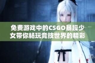 免费游戏中的CSGO暴躁少女带你畅玩竞技世界的精彩瞬间