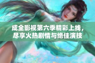 成全影视第六季精彩上线，尽享火热剧情与绝佳演技