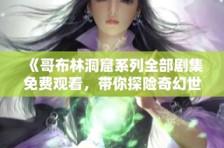 《哥布林洞窟系列全部剧集免费观看，带你探险奇幻世界》