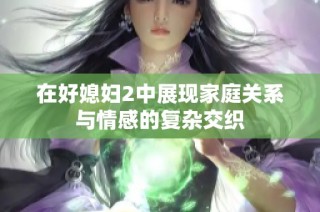 在好媳妇2中展现家庭关系与情感的复杂交织