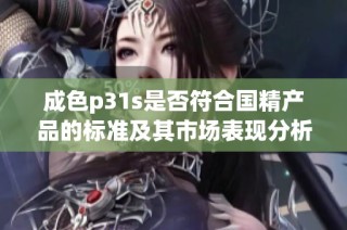 成色p31s是否符合国精产品的标准及其市场表现分析