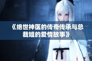 《绝世神医的传奇传承与总裁姐的爱情故事》