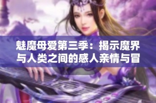 魅魔母爱第三季：揭示魔界与人类之间的感人亲情与冒险旅程