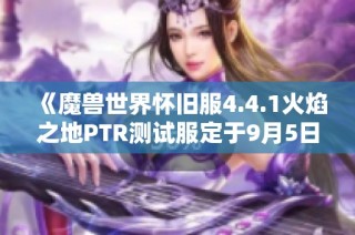 《魔兽世界怀旧服4.4.1火焰之地PTR测试服定于9月5日上线》