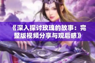 《深入探讨玫瑰的故事：完整版视频分享与观后感》