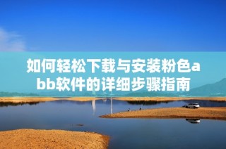 如何轻松下载与安装粉色abb软件的详细步骤指南