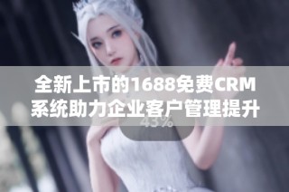 全新上市的1688免费CRM系统助力企业客户管理提升